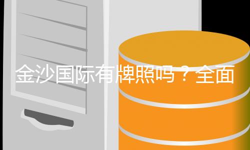 金沙国际有牌照吗？全面解析其合法性与牌照详情
