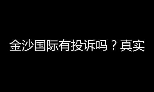 金沙国际有投诉吗?真实玩家反馈与投诉处理解析
