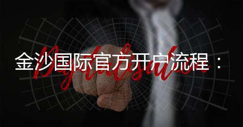 金沙国际官方开户流程：轻松掌握注册步骤与优惠攻略