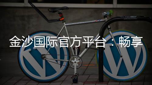 金沙国际官方平台：畅享顶级棋牌电游的奢华体验