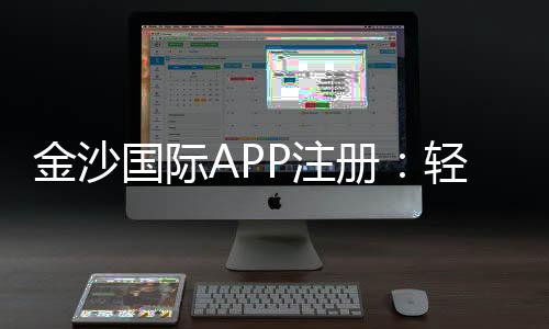 金沙国际APP注册：轻松完成下载安装与首存优惠指南