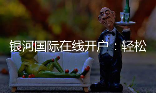银河国际在线开户：轻松注册畅享顶级电子游艺体验