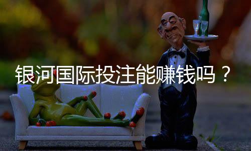 银河国际投注能赚钱吗？揭秘稳定盈利的三大实战技巧