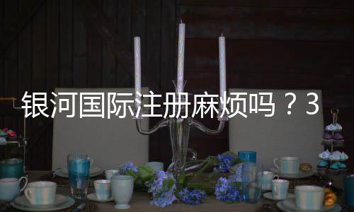 银河国际注册麻烦吗？3分钟快速开户流程详解