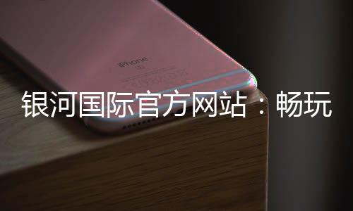银河国际官方网站：畅玩顶级棋牌游戏