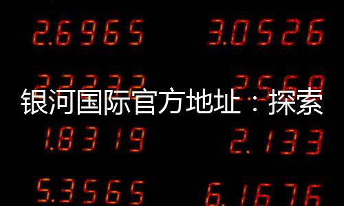 银河国际官方地址：探索顶级娱乐平台的无限魅力