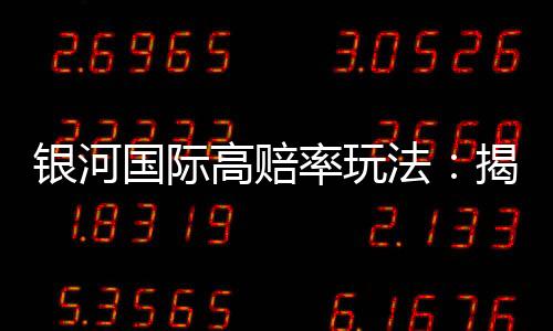 银河国际高赔率玩法：揭秘高回报的投注技巧与策略