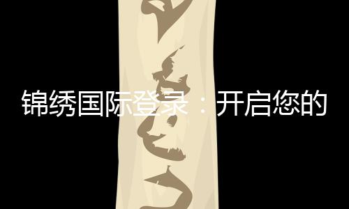 锦绣国际登录:开启您的绚丽生活之门