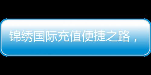 锦绣国际充值便捷之路,让您的游戏体验更畅快
