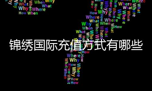 锦绣国际充值方式有哪些：详细指南
