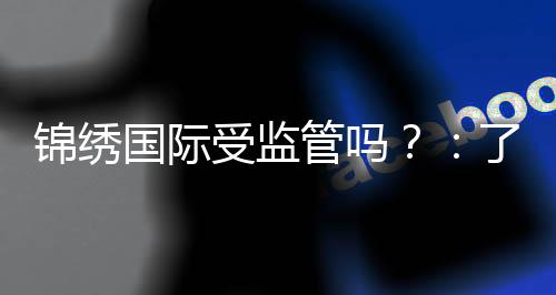 锦绣国际受监管吗？：了解一下相关信息