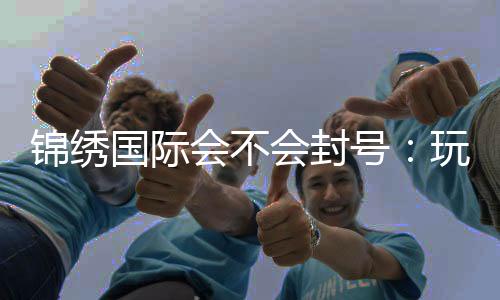 锦绣国际会不会封号：玩家必读！