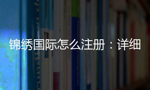 锦绣国际怎么注册：详细步骤分享