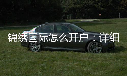 锦绣国际怎么开户:详细指南