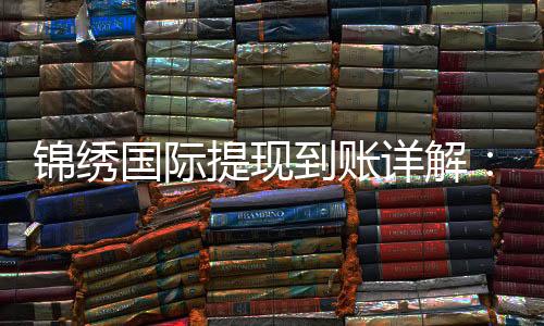 锦绣国际提现到账详解:你不可不知的真相