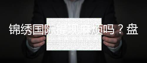 锦绣国际提现麻烦吗？盘点实操经验