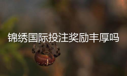 锦绣国际投注奖励丰厚吗:值得一试!