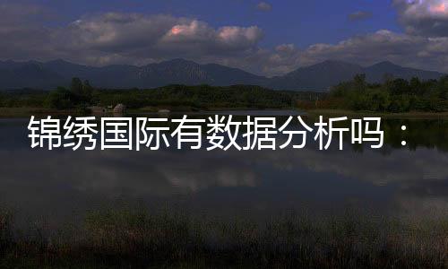 锦绣国际有数据分析吗:投注与游艺经验分享