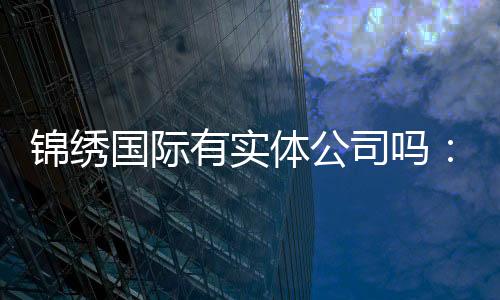 锦绣国际有实体公司吗:探寻真相