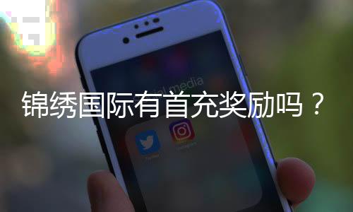 锦绣国际有首充奖励吗?:详细解读新手福利