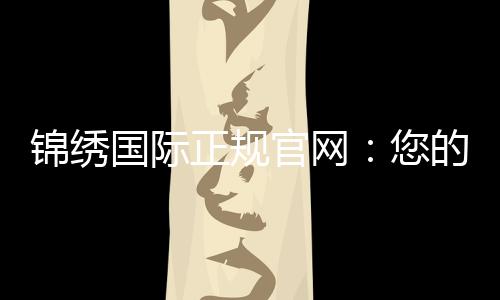 锦绣国际正规官网:您的最佳线上娱乐选择