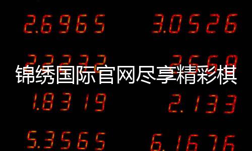 锦绣国际官网尽享精彩棋牌娱乐投注