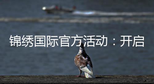 锦绣国际官方活动:开启全球视野的盛会