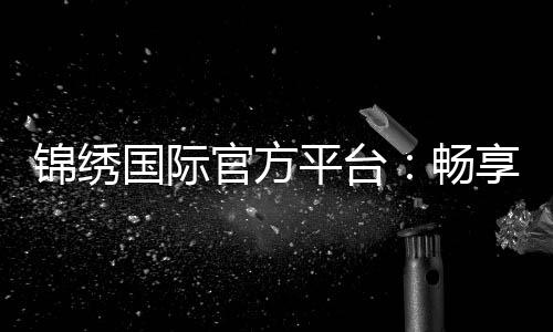 锦绣国际官方平台：畅享博彩乐趣