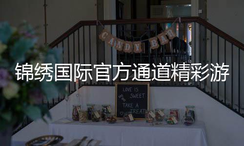 锦绣国际官方通道精彩游戏尽在其中