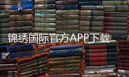 锦绣国际官方APP下载！畅享最新棋牌娱乐与电子游艺体验