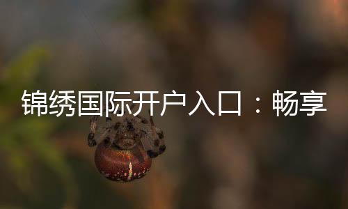锦绣国际开户入口：畅享精彩棋牌娱乐