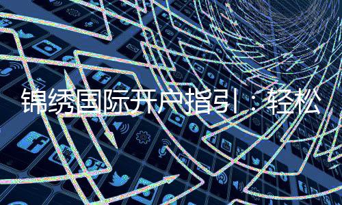 锦绣国际开户指引:轻松了解注册流程