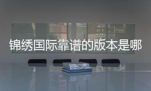 锦绣国际靠谱的版本是哪一个?探寻真相