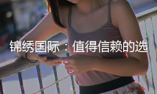 锦绣国际：值得信赖的选择