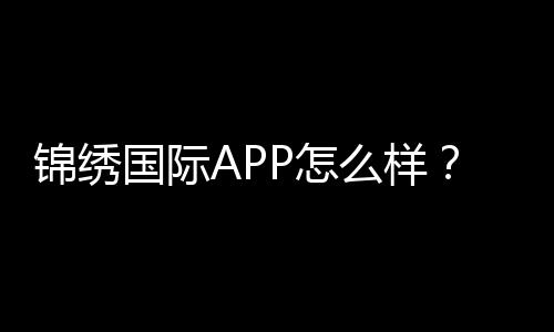 锦绣国际APP怎么样？赢取丰厚奖金体验非凡游戏！
