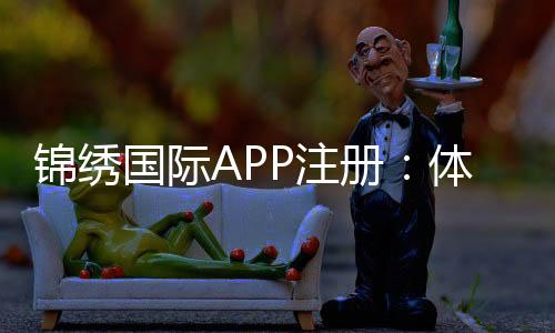 锦绣国际APP注册:体验精彩棋牌娱乐!