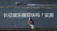 长征娱乐提现快吗？实测到账速度与提现技巧分享