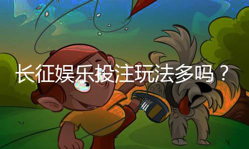 长征娱乐投注玩法多吗？揭秘平台特色游戏与赢钱技巧