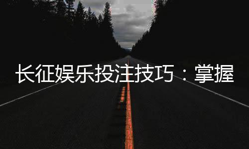 长征娱乐投注技巧：掌握这些策略让你稳赢不赔
