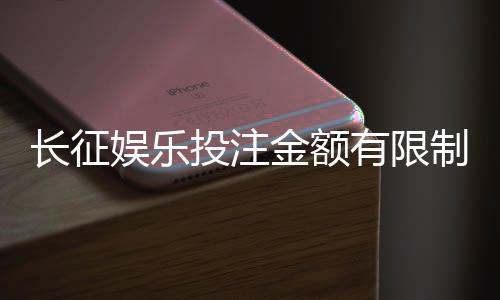 长征娱乐投注金额有限制吗？详细解析平台充值规则与上限