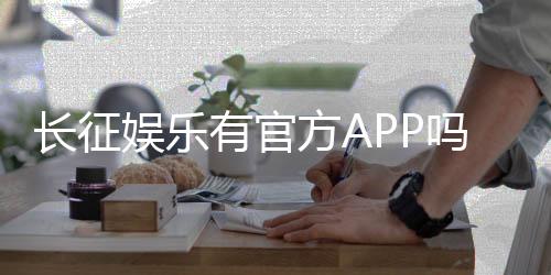 长征娱乐有官方APP吗？一文详解下载与使用指南
