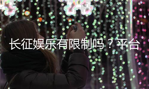 长征娱乐有限制吗？平台规则与玩法限制详解