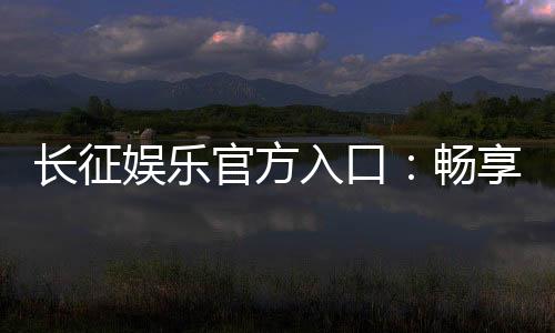 长征娱乐官方入口:畅享顶级棋牌电游的尊贵体验