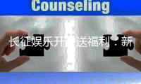 长征娱乐开户送福利：新人专享豪礼首存即送888元