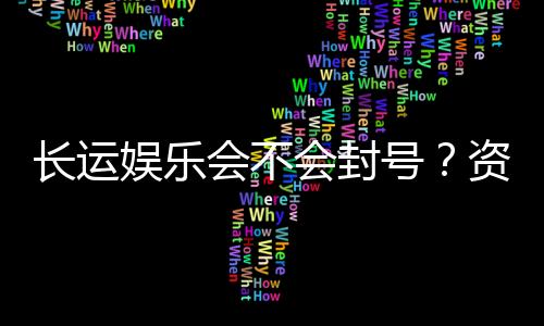 长运娱乐会不会封号？资深玩家揭秘账号安全与防封技巧