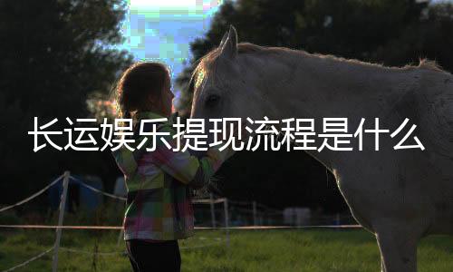 长运娱乐提现流程是什么？手把手教你快速到账技巧
