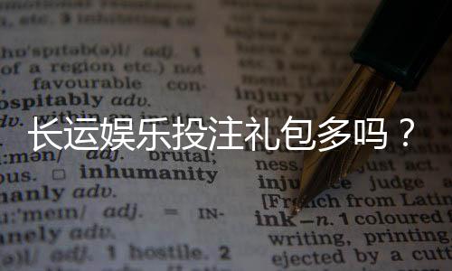 长运娱乐投注礼包多吗？揭秘平台福利与新手礼遇