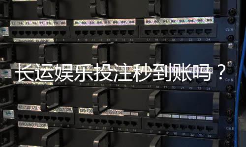 长运娱乐投注秒到账吗？实测到账速度与平台优势解析