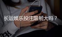 长运娱乐投注限制大吗？深度解析平台规则与玩家体验