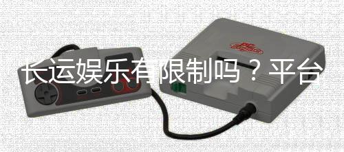 长运娱乐有限制吗?平台规则与玩法限制详解